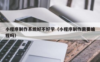 沧州小程序制作系统好不好学（小程序制作需要编程吗）
