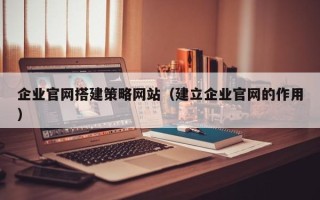 沧州企业官网搭建策略网站（建立企业官网的作用）