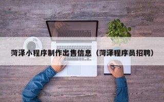 沧州菏泽小程序制作出售信息（菏泽程序员招聘）