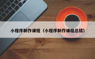 沧州小程序制作课程（小程序制作课程总结）