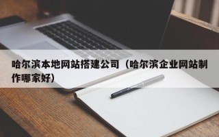 沧州哈尔滨本地网站搭建公司（哈尔滨企业网站制作哪家好）
