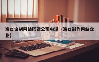 沧州海口定制网站搭建公司电话（海口制作网站企业）