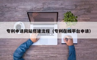 沧州专利申请网站搭建流程（专利在线平台申请）
