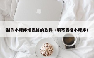 沧州制作小程序填表格的软件（填写表格小程序）