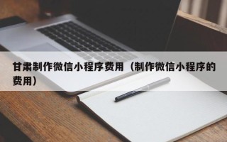 沧州甘肃制作微信小程序费用（制作微信小程序的费用）