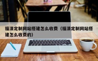 沧州福清定制网站搭建怎么收费（福清定制网站搭建怎么收费的）