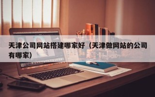 沧州天津公司网站搭建哪家好（天津做网站的公司有哪家）