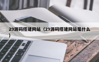 沧州29源码搭建网站（29源码搭建网站是什么）