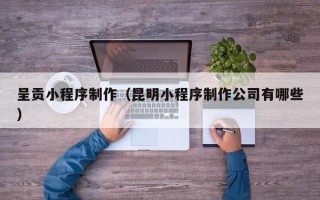 沧州呈贡小程序制作（昆明小程序制作公司有哪些）