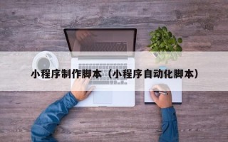 沧州小程序制作脚本（小程序自动化脚本）