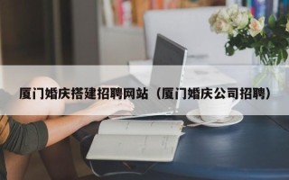 沧州厦门婚庆搭建招聘网站（厦门婚庆公司招聘）