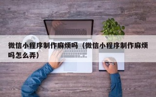 沧州微信小程序制作麻烦吗（微信小程序制作麻烦吗怎么弄）