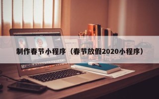 沧州制作春节小程序（春节放假2020小程序）