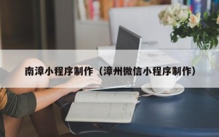 沧州南漳小程序制作（漳州微信小程序制作）