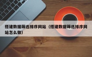 沧州搭建数据筛选排序网站（搭建数据筛选排序网站怎么做）