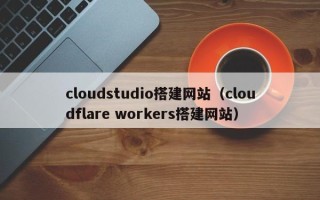 沧州cloudstudio搭建网站（cloudflare workers搭建网站）