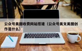 沧州公众号美图收费网站搭建（公众号美文美图创作是什么）