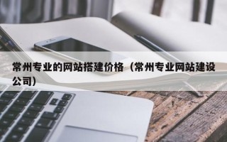 沧州常州专业的网站搭建价格（常州专业网站建设公司）