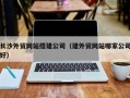 沧州长沙外贸网站搭建公司（建外贸网站哪家公司好）