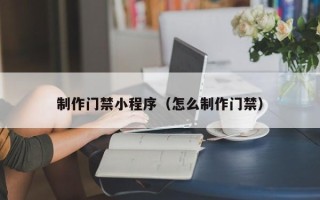 沧州制作门禁小程序（怎么制作门禁）